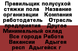 Правильщик полусухой стяжки пола › Название организации ­ Компания-работодатель › Отрасль предприятия ­ Другое › Минимальный оклад ­ 1 - Все города Работа » Вакансии   . Адыгея респ.,Адыгейск г.